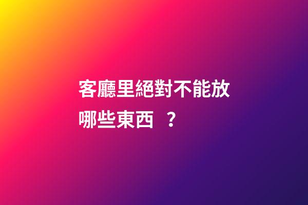 客廳里絕對不能放哪些東西？